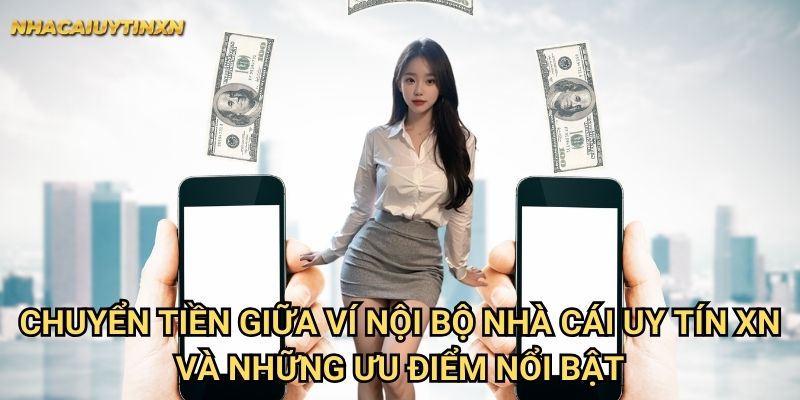 Chuyển tiền giữa ví nội bộ nhà cái uy tín xn và những ưu điểm nổi bật